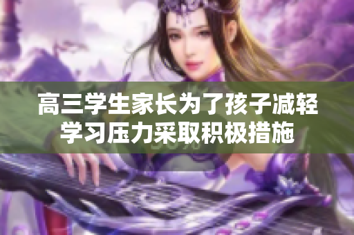高三學(xué)生家長為了孩子減輕學(xué)習(xí)壓力采取積極措施