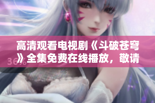 高清觀看電視劇《斗破蒼穹》全集免費在線播放，敬請收看
