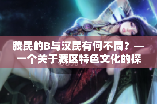 藏民的B與漢民有何不同？—一個(gè)關(guān)于藏區(qū)特色文化的探索