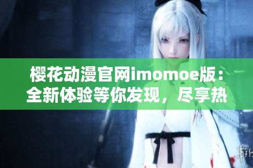 櫻花動漫官網(wǎng)imomoe版：全新體驗等你發(fā)現(xiàn)，盡享熱門動漫樂趣
