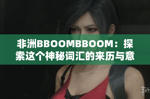 非洲BBOOMBBOOM：探索這個神秘詞匯的來歷與意義