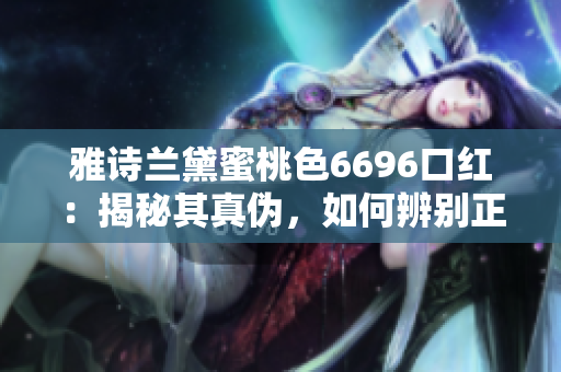 雅詩蘭黛蜜桃色6696口紅：揭秘其真?zhèn)危绾伪鎰e正品和仿品