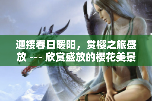 迎接春日暖陽，賞櫻之旅盛放 --- 欣賞盛放的櫻花美景