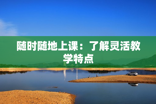 隨時隨地上課：了解靈活教學(xué)特點
