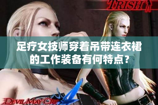 足療女技師穿著吊帶連衣裙的工作裝備有何特點？