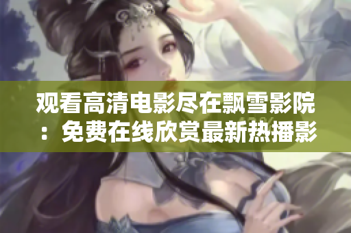 觀看高清電影盡在飄雪影院：免費(fèi)在線欣賞最新熱播影視作品
