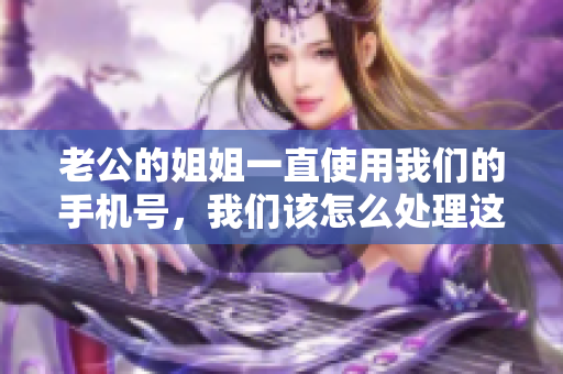 老公的姐姐一直使用我們的手機(jī)號(hào)，我們?cè)撛趺刺幚磉@個(gè)關(guān)系？