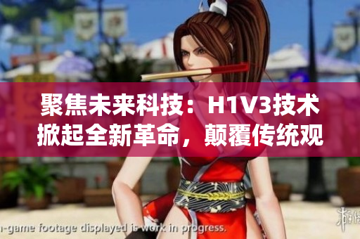 聚焦未來科技：H1V3技術(shù)掀起全新革命，顛覆傳統(tǒng)觀念，引領(lǐng)行業(yè)風(fēng)向