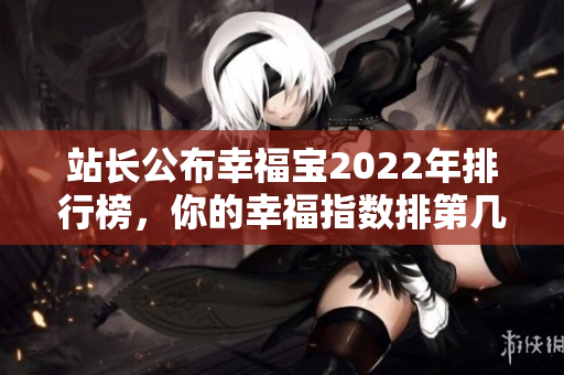 站長公布幸福寶2022年排行榜，你的幸福指數(shù)排第幾？