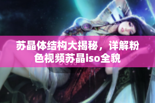 蘇晶體結(jié)構(gòu)大揭秘，詳解粉色視頻蘇晶iso全貌