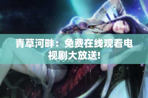 青草河畔：免費(fèi)在線觀看電視劇大放送!