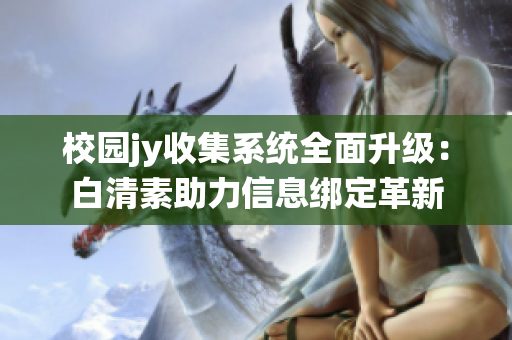 校園jy收集系統(tǒng)全面升級(jí)：白清素助力信息綁定革新