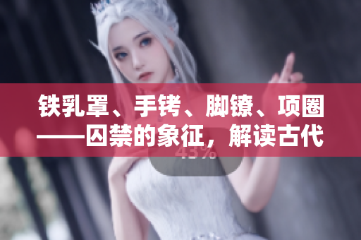鐵乳罩、手銬、腳鐐、項圈——囚禁的象征，解讀古代刑具的文化意義