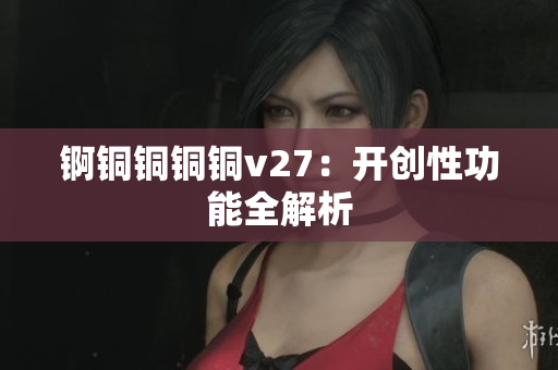 錒銅銅銅銅v27：開創(chuàng)性功能全解析