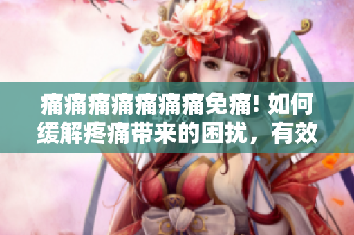 痛痛痛痛痛痛痛免痛! 如何緩解疼痛帶來的困擾，有效減輕身體不適 