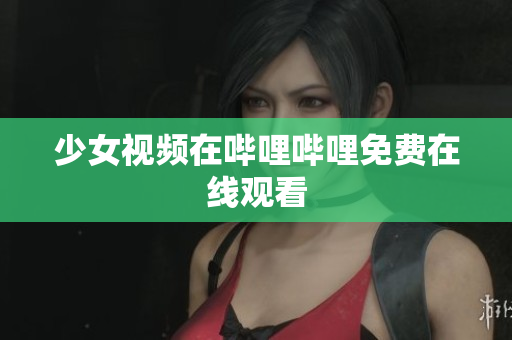 少女視頻在嗶哩嗶哩免費(fèi)在線觀看