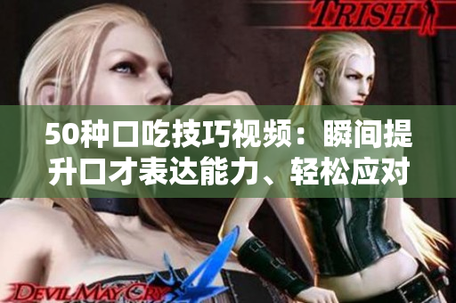 50種口吃技巧視頻：瞬間提升口才表達(dá)能力、輕松應(yīng)對(duì)挑戰(zhàn)。
