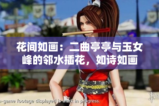 花間如畫：二曲亭亭與玉女峰的鄰水插花，如詩(shī)如畫