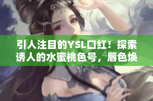 引人注目的YSL口紅！探索誘人的水蜜桃色號，唇色煥發(fā)新生