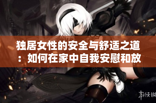 獨居女性的安全與舒適之道：如何在家中自我安慰和放松