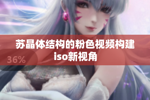 蘇晶體結(jié)構(gòu)的粉色視頻構(gòu)建iso新視角