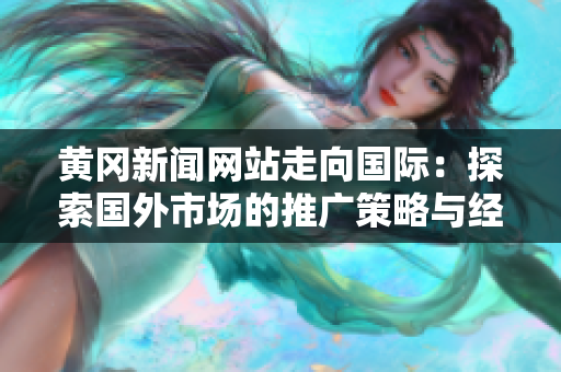 黃岡新聞網(wǎng)站走向國際：探索國外市場的推廣策略與經(jīng)驗分享
