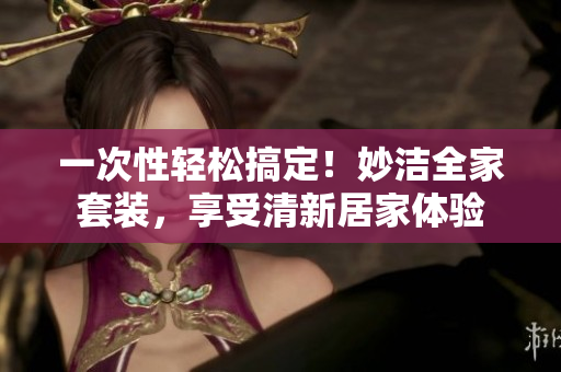 一次性輕松搞定！妙潔全家套裝，享受清新居家體驗(yàn)