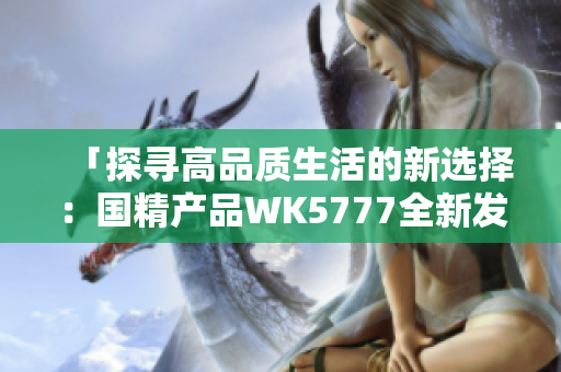 「探尋高品質(zhì)生活的新選擇：國精產(chǎn)品WK5777全新發(fā)布」