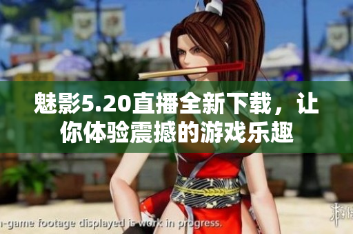 魅影5.20直播全新下載，讓你體驗震撼的游戲樂趣