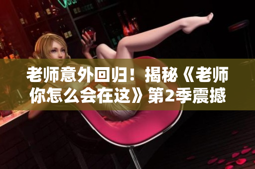 老師意外回歸！揭秘《老師你怎么會在這》第2季震撼歸來