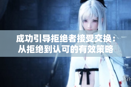 成功引導(dǎo)拒絕者接受交換：從拒絕到認(rèn)可的有效策略