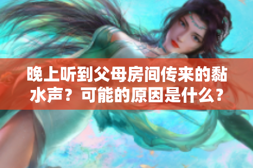 晚上聽到父母房間傳來的黏水聲？可能的原因是什么？