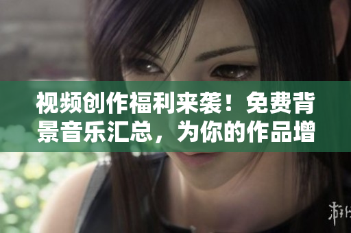 視頻創(chuàng)作福利來襲！免費(fèi)背景音樂匯總，為你的作品增添靈感與魅力