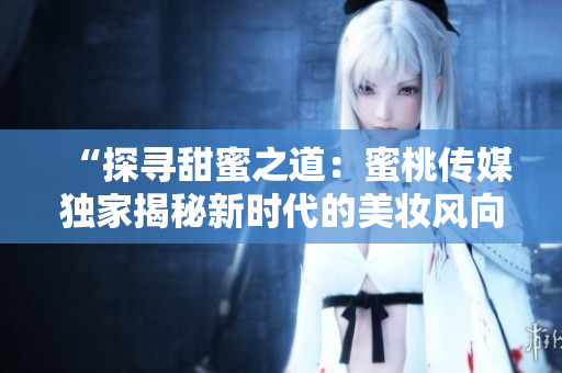 “探尋甜蜜之道：蜜桃傳媒獨(dú)家揭秘新時(shí)代的美妝風(fēng)向標(biāo)”