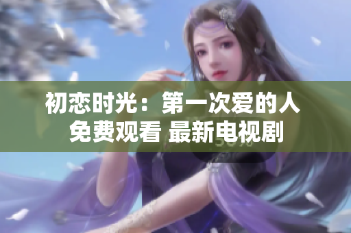 初戀時(shí)光：第一次愛的人 免費(fèi)觀看 最新電視劇