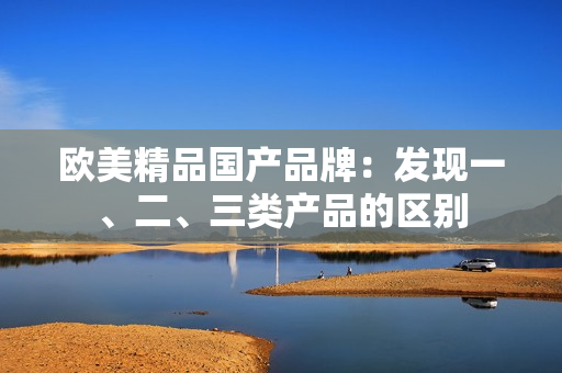 歐美精品國(guó)產(chǎn)品牌：發(fā)現(xiàn)一、二、三類產(chǎn)品的區(qū)別
