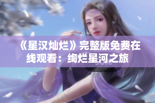 《星漢燦爛》完整版免費(fèi)在線觀看：絢爛星河之旅