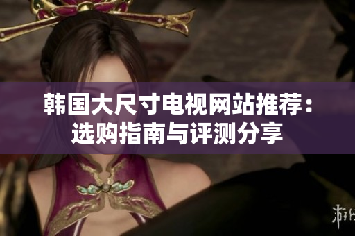 韓國大尺寸電視網(wǎng)站推薦：選購指南與評測分享