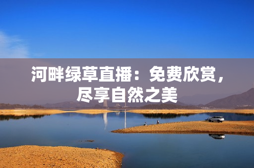 河畔綠草直播：免費(fèi)欣賞，盡享自然之美
