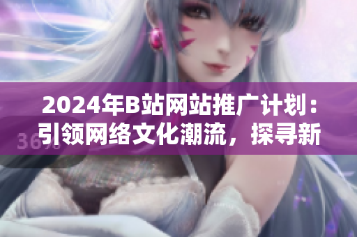 2024年B站網(wǎng)站推廣計劃：引領(lǐng)網(wǎng)絡(luò)文化潮流，探尋新媒體之路