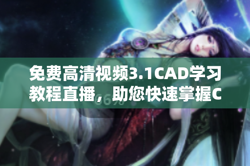 免費高清視頻3.1CAD學(xué)習(xí)教程直播，助您快速掌握CAD技能