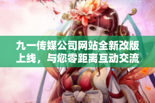 九一傳媒公司網(wǎng)站全新改版上線，與您零距離互動交流，發(fā)現(xiàn)更多精彩內(nèi)容