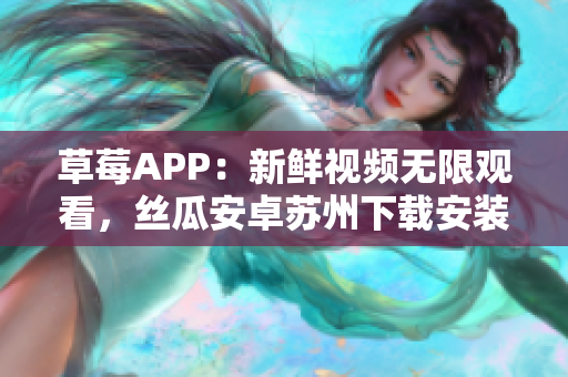 草莓APP：新鮮視頻無限觀看，絲瓜安卓蘇州下載安裝指南