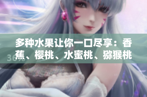 多種水果讓你一口盡享：香蕉、櫻桃、水蜜桃、獼猴桃和菠蘿！
