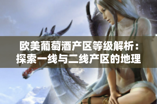 歐美葡萄酒產(chǎn)區(qū)等級解析：探索一線與二線產(chǎn)區(qū)的地理分布