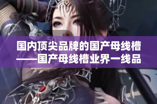 國內(nèi)頂尖品牌的國產(chǎn)母線槽——國產(chǎn)母線槽業(yè)界一線品牌推薦