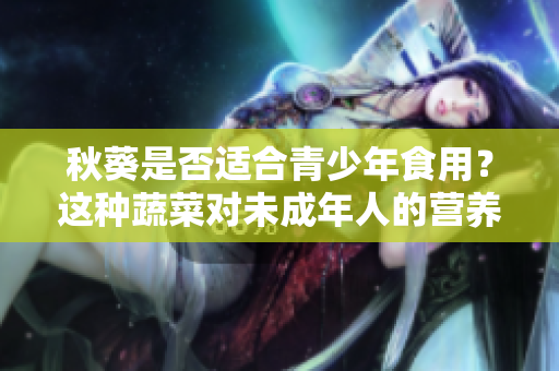 秋葵是否適合青少年食用？這種蔬菜對未成年人的營養(yǎng)有哪些好處？