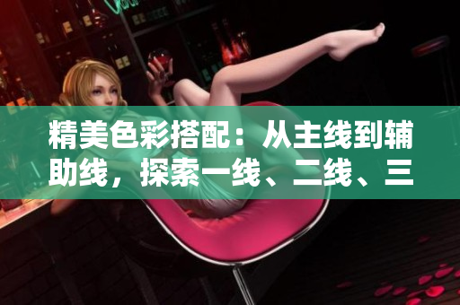 精美色彩搭配：從主線到輔助線，探索一線、二線、三線的精品色卡