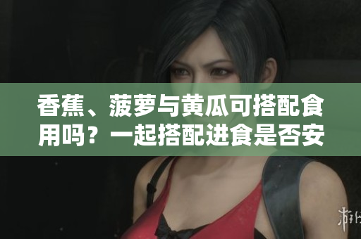 香蕉、菠蘿與黃瓜可搭配食用嗎？一起搭配進(jìn)食是否安全？
