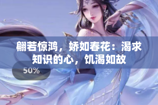 翩若驚鴻，嬌如春花：渴求知識的心，饑渴如故